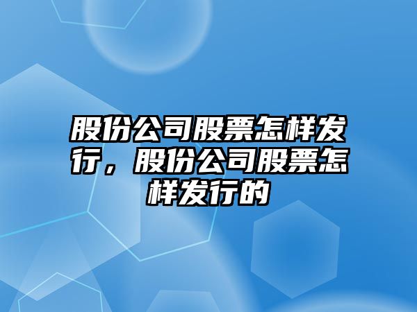 股份公司股票怎樣發(fā)行，股份公司股票怎樣發(fā)行的