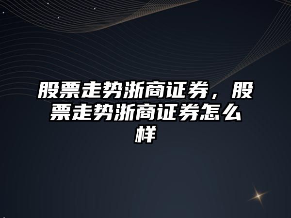 股票走勢浙商證券，股票走勢浙商證券怎么樣