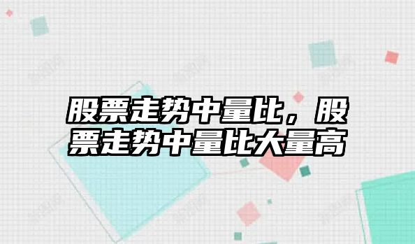 股票走勢中量比，股票走勢中量比大量高