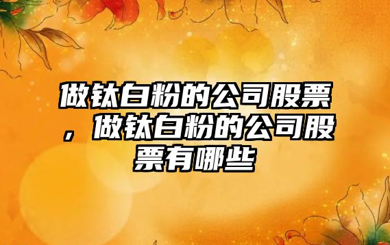 做鈦白粉的公司股票，做鈦白粉的公司股票有哪些