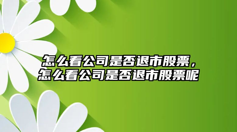 怎么看公司是否退市股票，怎么看公司是否退市股票呢