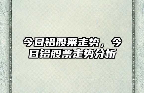 今日鋁股票走勢，今日鋁股票走勢分析