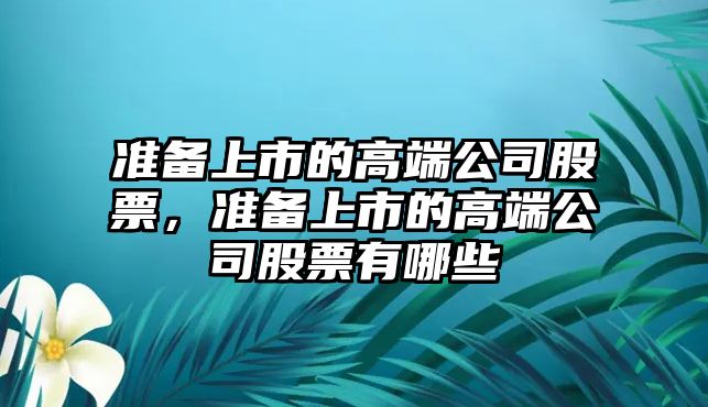 準備上市的高端公司股票，準備上市的高端公司股票有哪些