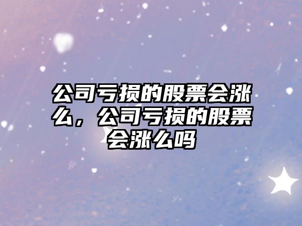 公司虧損的股票會(huì )漲么，公司虧損的股票會(huì )漲么嗎