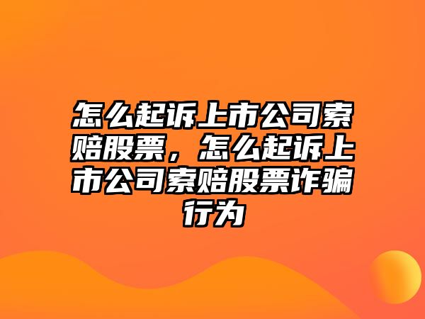 怎么起訴上市公司索賠股票，怎么起訴上市公司索賠股票詐騙行為