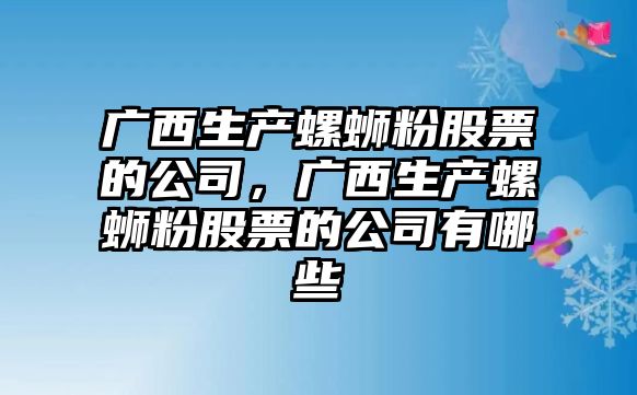 廣西生產(chǎn)螺螄粉股票的公司，廣西生產(chǎn)螺螄粉股票的公司有哪些