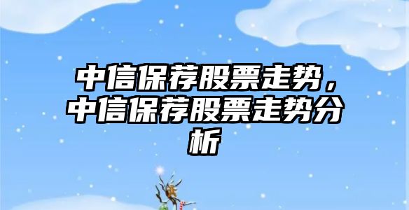 中信保薦股票走勢，中信保薦股票走勢分析