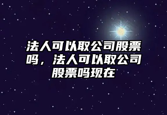 法人可以取公司股票嗎，法人可以取公司股票嗎現在