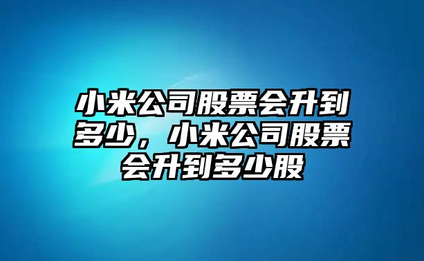 小米公司股票會(huì )升到多少，小米公司股票會(huì )升到多少股