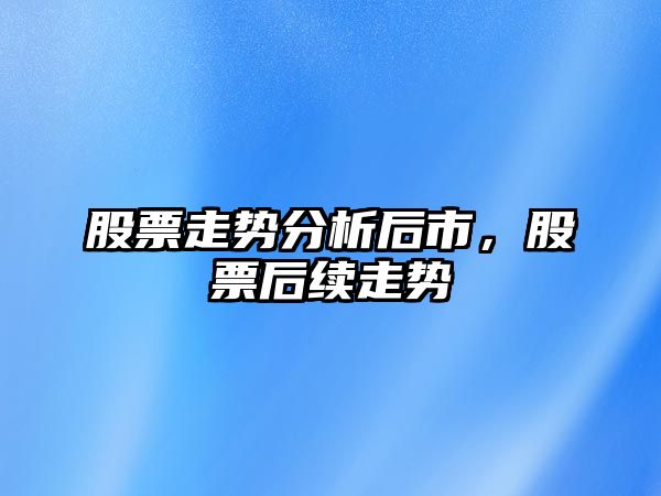 股票走勢分析后市，股票后續走勢