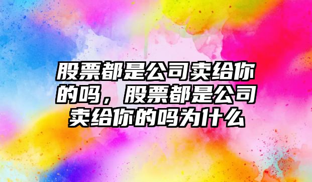 股票都是公司賣(mài)給你的嗎，股票都是公司賣(mài)給你的嗎為什么