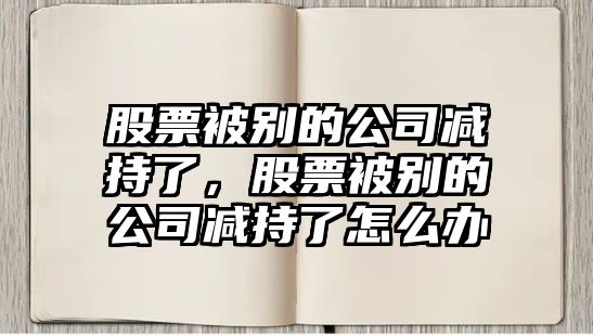 股票被別的公司減持了，股票被別的公司減持了怎么辦