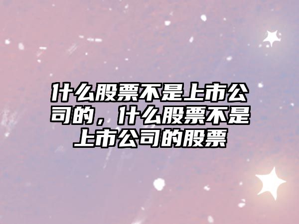 什么股票不是上市公司的，什么股票不是上市公司的股票