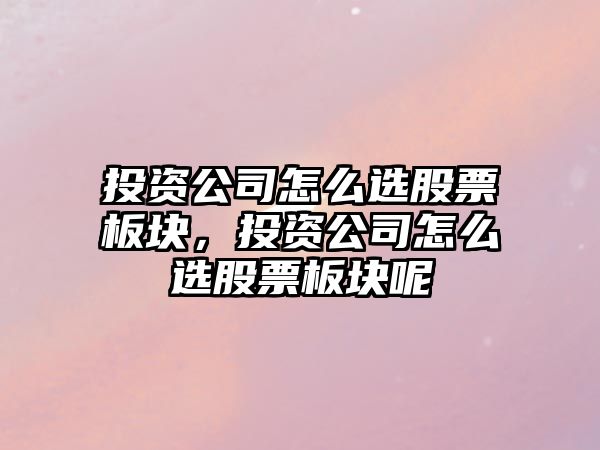 投資公司怎么選股票板塊，投資公司怎么選股票板塊呢