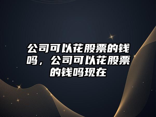 公司可以花股票的錢(qián)嗎，公司可以花股票的錢(qián)嗎現在