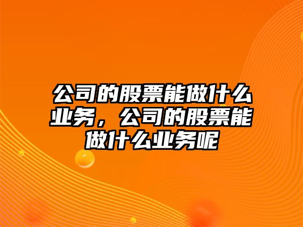 公司的股票能做什么業(yè)務(wù)，公司的股票能做什么業(yè)務(wù)呢