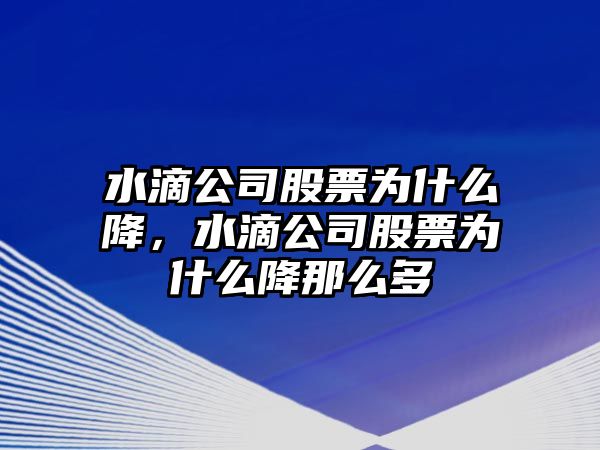 水滴公司股票為什么降，水滴公司股票為什么降那么多