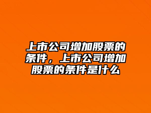 上市公司增加股票的條件，上市公司增加股票的條件是什么