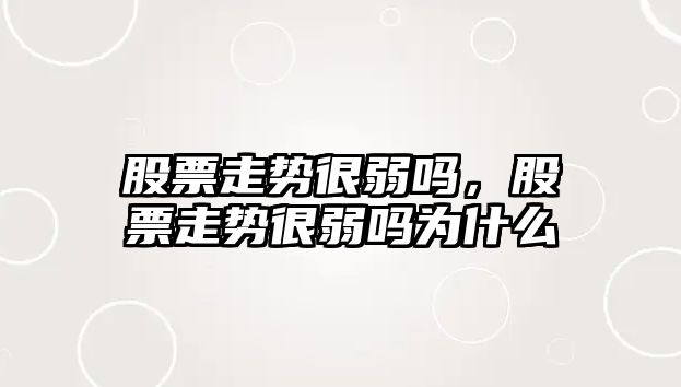 股票走勢很弱嗎，股票走勢很弱嗎為什么