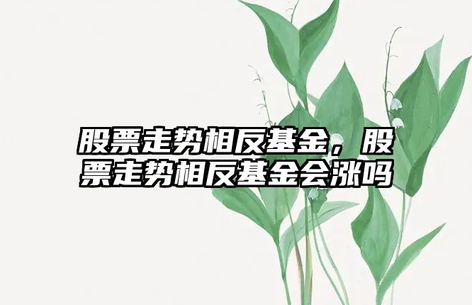 股票走勢相反基金，股票走勢相反基金會(huì )漲嗎