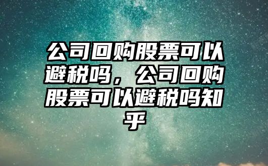 公司回購股票可以避稅嗎，公司回購股票可以避稅嗎知乎