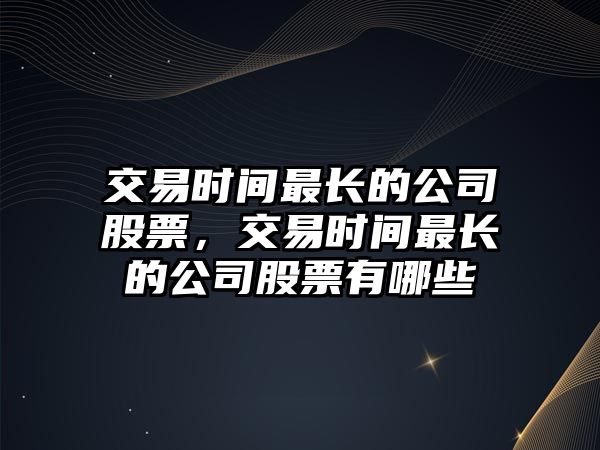 交易時(shí)間最長(cháng)的公司股票，交易時(shí)間最長(cháng)的公司股票有哪些