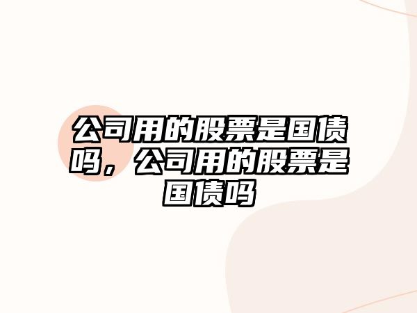 公司用的股票是國債嗎，公司用的股票是國債嗎