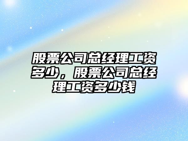 股票公司總經(jīng)理工資多少，股票公司總經(jīng)理工資多少錢(qián)