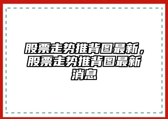 股票走勢推背圖最新，股票走勢推背圖最新消息