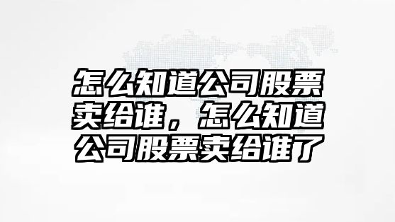 怎么知道公司股票賣(mài)給誰(shuí)，怎么知道公司股票賣(mài)給誰(shuí)了