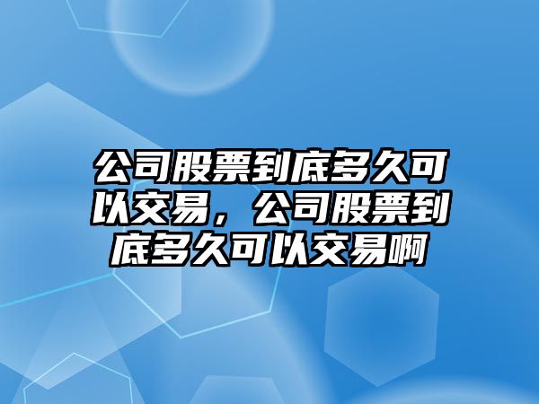 公司股票到底多久可以交易，公司股票到底多久可以交易啊