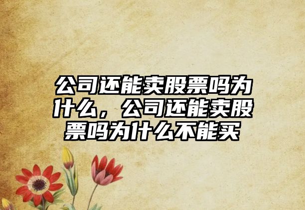 公司還能賣(mài)股票嗎為什么，公司還能賣(mài)股票嗎為什么不能買(mǎi)