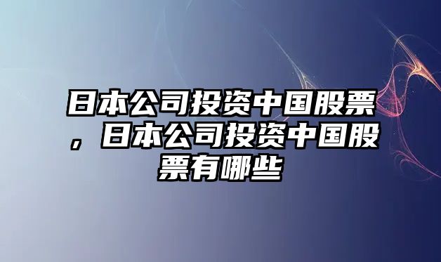 日本公司投資中國股票，日本公司投資中國股票有哪些