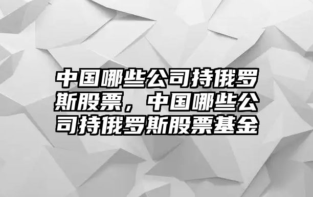 中國哪些公司持俄羅斯股票，中國哪些公司持俄羅斯股票基金