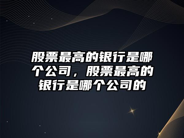 股票最高的銀行是哪個(gè)公司，股票最高的銀行是哪個(gè)公司的