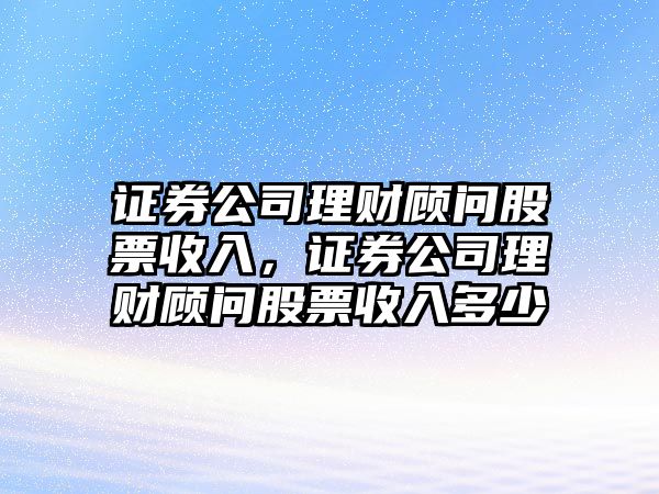 證券公司理財顧問(wèn)股票收入，證券公司理財顧問(wèn)股票收入多少