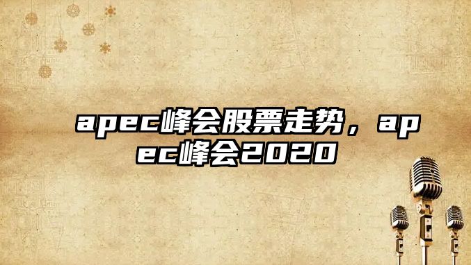 apec峰會(huì )股票走勢，apec峰會(huì )2020