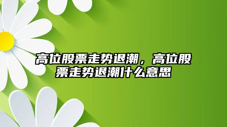 高位股票走勢退潮，高位股票走勢退潮什么意思