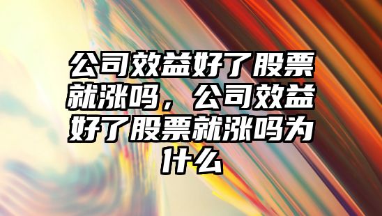 公司效益好了股票就漲嗎，公司效益好了股票就漲嗎為什么