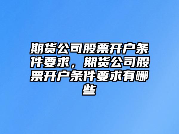 期貨公司股票開(kāi)戶(hù)條件要求，期貨公司股票開(kāi)戶(hù)條件要求有哪些