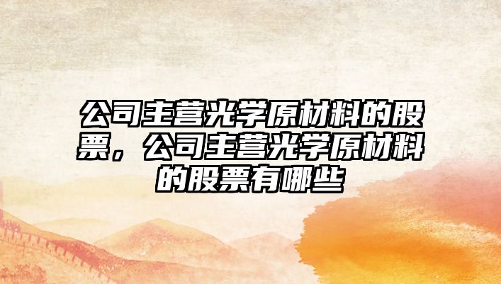 公司主營(yíng)光學(xué)原材料的股票，公司主營(yíng)光學(xué)原材料的股票有哪些