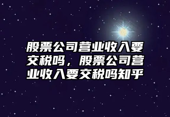 股票公司營(yíng)業(yè)收入要交稅嗎，股票公司營(yíng)業(yè)收入要交稅嗎知乎