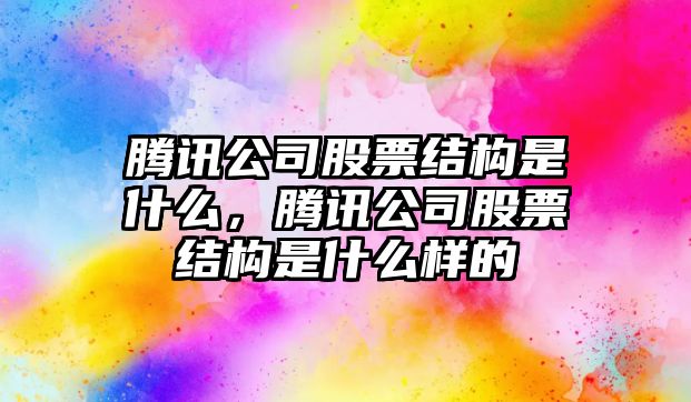 騰訊公司股票結構是什么，騰訊公司股票結構是什么樣的