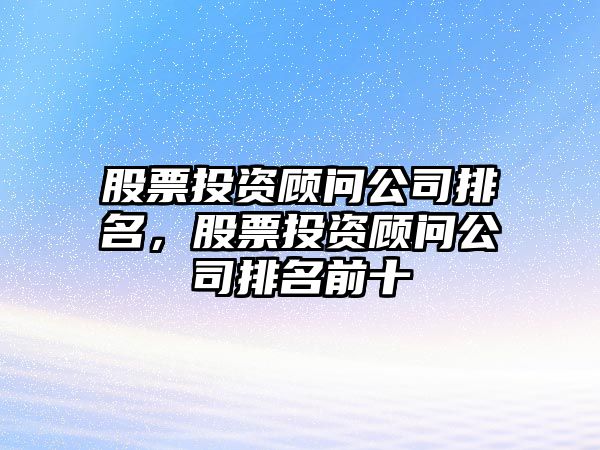 股票投資顧問(wèn)公司排名，股票投資顧問(wèn)公司排名前十