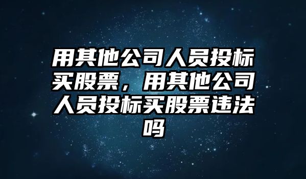 用其他公司人員投標買(mǎi)股票，用其他公司人員投標買(mǎi)股票違法嗎