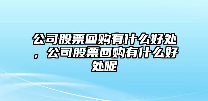 公司股票回購有什么好處，公司股票回購有什么好處呢