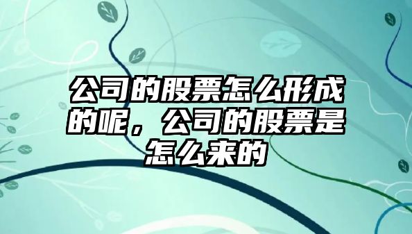 公司的股票怎么形成的呢，公司的股票是怎么來(lái)的