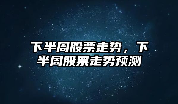 下半周股票走勢，下半周股票走勢預測