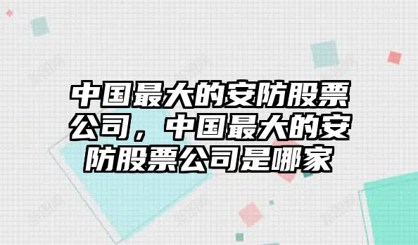 中國最大的安防股票公司，中國最大的安防股票公司是哪家