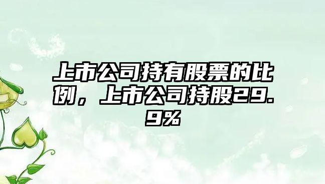 上市公司持有股票的比例，上市公司持股29.9%